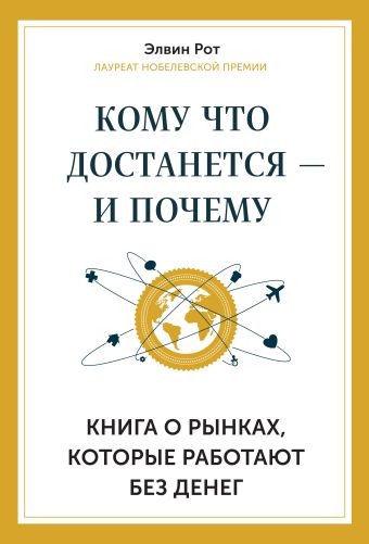 Кому что достанется - и почему. Книга о рынках, которые работают без денег Кому что достанется - и почему. Книга о рынках, которые работают без денег Рот Э.
