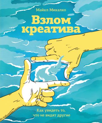 Взлом креатива. Как увидеть то, что не видят другие Взлом креатива. Как увидеть то, что не видят другие Микалко М.