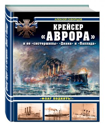 Крейсер «Аврора» и ее «систершипы» «Диана» и «Паллада». «Флаг поднять!» Крейсер «Аврора» и ее «систершипы» «Диана» и «Паллада». «Флаг поднять!» Скворцов А.В.