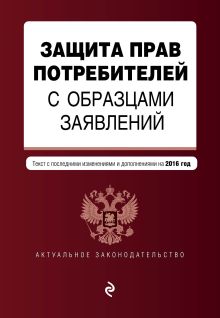 Защита прав потребителей с образцами заявлений: с посл. изм. и доп. на 2016 г.