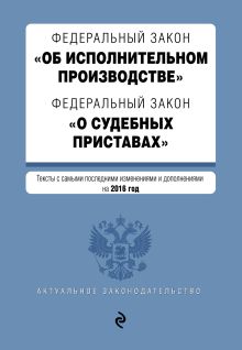 Федеральный закон "Об исполнительном производстве". Федеральный закон "О судебных приставах". Тексты с самыми посл. изм. и доп. на 2016 год