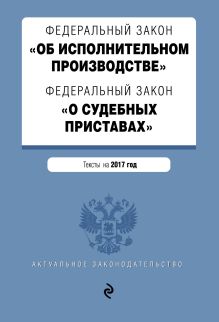 Федеральный закон "Об исполнительном производстве". Федеральный закон "О судебных приставах". Тексты на 2017 год