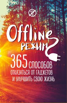 Офлайн-режим: 365 способов отказаться от гаджетов и улучшить свою жизнь