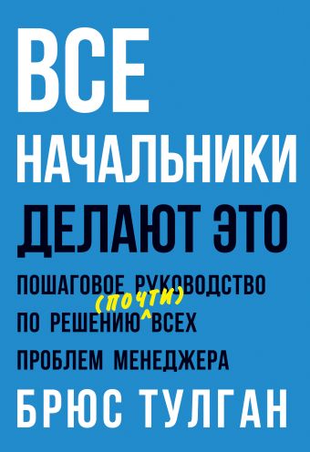 Все начальники делают это. Пошаговое руководство по решению (почти) всех проблем менеджера Все начальники делают это. Пошаговое руководство по решению (почти) всех проблем менеджера Тулган Б.