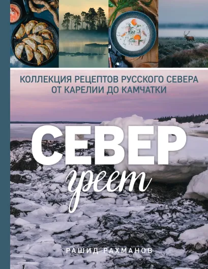 Обложка Север греет. Коллекция рецептов Русского Севера от Карелии до Камчатки Рашид Рахманов