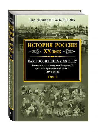 История России XX век. Как Россия шла к ХХ веку. От начала царствования Николая II до конца Гражданской войны (1894-1922). Том 1 История России XX век. Как Россия шла к ХХ веку. От начала царствования Николая II до конца Гражданской войны (1894-1922). Том 1 Зубов А.Б., ред.