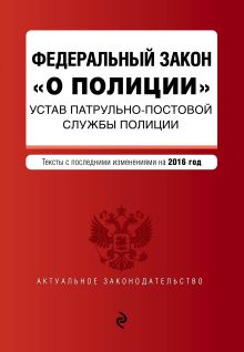 Федеральный закон "О полиции". Устав патрульно-постовой службы полиции. Тексты с посл. изм. на 2016 год