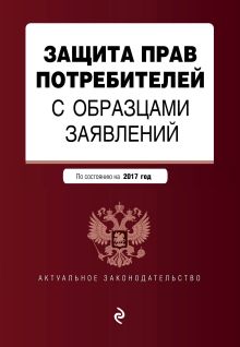 Защита прав потребителей с образцами заявлений: текст с изм. и доп. на 2017 г.