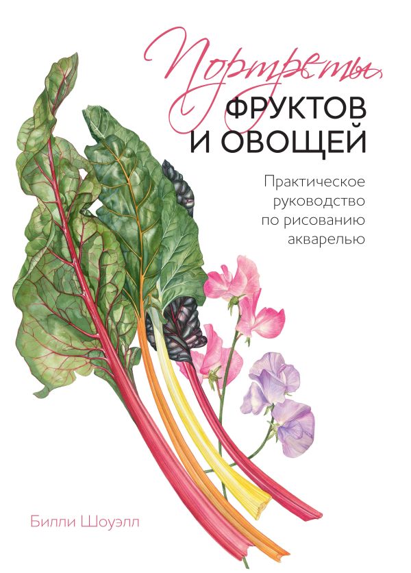 Портреты фруктов и овощей. Практическое руководство по рисованию акварелью Портреты фруктов и овощей. Практическое руководство по рисованию акварелью Шоуэлл Б.
