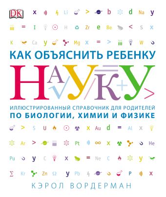 Как объяснить ребенку науку. Иллюстрованный справочник для родителей по биологии, химии и физике Как объяснить ребенку науку. Иллюстрованный справочник для родителей по биологии, химии и физике Вордерман К.