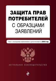 Защита прав потребителей с образцами заявлений: с посл. изменениями и дополнениями на 2016 г.