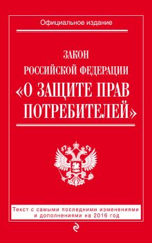 Закон РФ "О защите прав потребителей": текст с самыми последними изм. и доп. на 2016 год