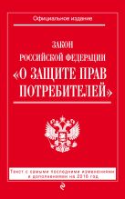 Закон РФ "О защите прав потребителей": текст с самыми последними изм. и доп. на 2016 год Закон РФ "О защите прав потребителей": текст с самыми последними изм. и доп. на 2016 год