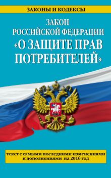 Закон РФ "О защите прав потребителей": текст с самыми последними изм. и доп. на 2016 год