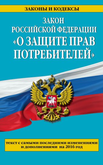 Закон РФ "О защите прав потребителей": текст с самыми последними изм. и доп. на 2016 год Закон РФ "О защите прав потребителей": текст с самыми последними изм. и доп. на 2016 год