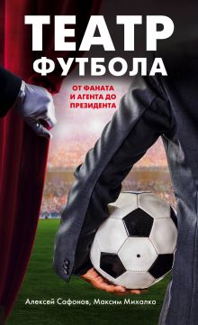 Обложка Театр футбола: от фаната и агента до президента Алексей Сафонов, Максим Михалко