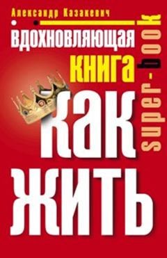 Вдохновляющая книга. Как жить Вдохновляющая книга. Как жить Казакевич А.