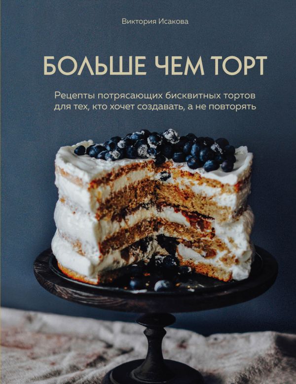 Виктория Исакова «Больше чем торт. Рецепты потрясающих бисквитных тортов для тех, кто хочет создавать, а не повторять»