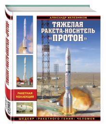 Железняков А.Б. - Тяжелая ракета-носитель «Протон». Шедевр «ракетного гения» Челомея обложка книги Железняков А.Б. - Тяжелая ракета-носитель «Протон». Шедевр «ракетного гения» Челомея обложка книги