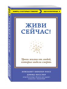 Кюблер-Росс Э., Кесслер Д. - Живи сейчас! Уроки жизни от людей, которые видели смерть обложка книги Кюблер-Росс Э., Кесслер Д. - Живи сейчас! Уроки жизни от людей, которые видели смерть обложка книги