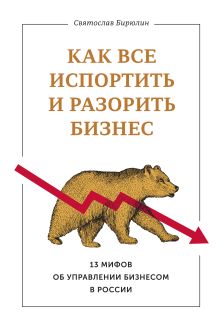 Бирюлин С. - Как все испортить и разорить бизнес. 13 мифов об управлении бизнесом в России обложка книги Бирюлин С. - Как все испортить и разорить бизнес. 13 мифов об управлении бизнесом в России обложка книги