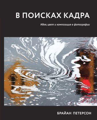 В поисках кадра. Идея, цвет и композиция в фотографии В поисках кадра. Идея, цвет и композиция в фотографии Петерсон Б.