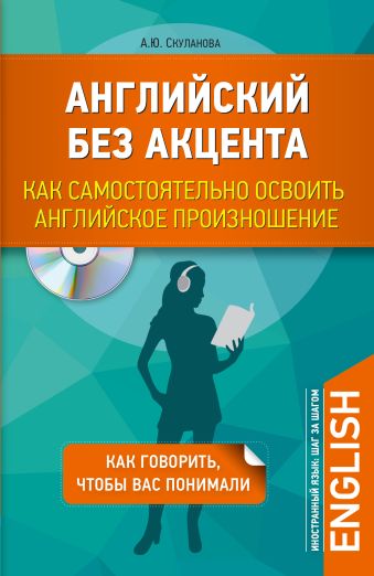 Английский без акцента. Как самостоятельно освоить английское произношение + CD Английский без акцента. Как самостоятельно освоить английское произношение + CD Скуланова А.Ю.