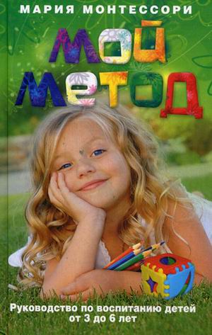 Мой метод. Руководство по воспитанию детей от 3 до 6 лет Мой метод. Руководство по воспитанию детей от 3 до 6 лет Монтессори М.