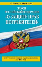 Закон РФ "О защите прав потребителей" с изм. и доп. на 2016 год Закон РФ "О защите прав потребителей" с изм. и доп. на 2016 год