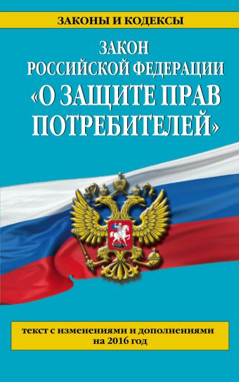 Закон РФ "О защите прав потребителей" с изм. и доп. на 2016 год Закон РФ "О защите прав потребителей" с изм. и доп. на 2016 год
