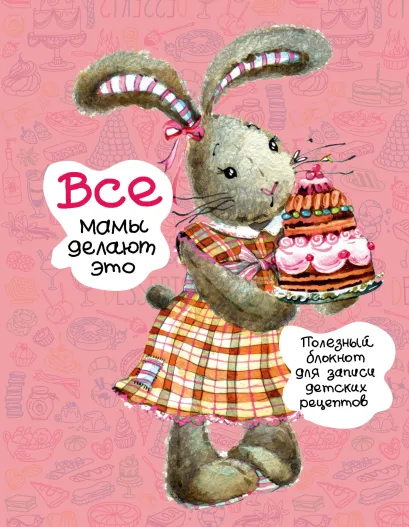 Обложка Все мамы делают это. Полезные блокноты для записи детских рецептов (Заяц с тортом) 
