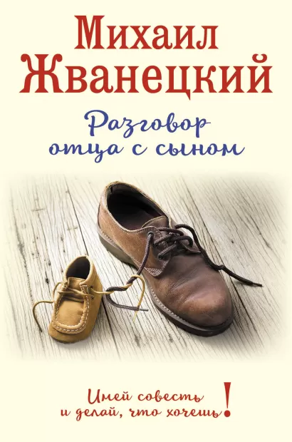 Обложка Разговор отца с сыном. Имей совесть и делай, что хочешь! Михаил Жванецкий