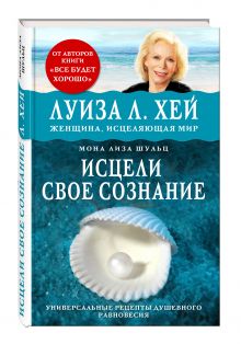 Луиза Хей, Мона Л. Щульц - Исцели свое сознание. Универсальный рецепт душевного равновесия обложка книги Луиза Хей, Мона Л. Щульц - Исцели свое сознание. Универсальный рецепт душевного равновесия обложка книги