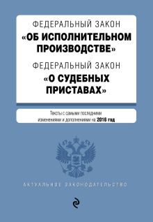 Федеральный закон "Об исполнительном производстве". Федеральный закон "О судебных приставах". Тексты с самыми последними изм. и доп. на 2016 год