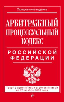 Арбитражный процессуальный кодекс Российской Федерации : текст с изм. и доп. на 20 ноября 2016 г.
