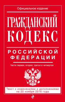 Гражданский кодекс Российской Федерации. Части первая, вторая, третья и четвертая : текст с изм. и доп. на 20 ноября 2016 г.