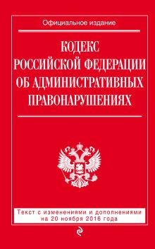 Кодекс Российской Федерации об административных правонарушениях : текст с изм. и доп. на 20 ноября 2016 г.