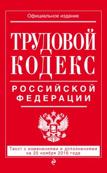 Трудовой кодекс Российской Федерации: текст с изм. и доп. на 20 ноября 2016 г.