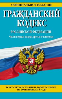 Гражданский кодекс Российской Федерации. Части первая, вторая, третья и четвертая : текст с изм. и доп. на 20 ноября 2016 г.