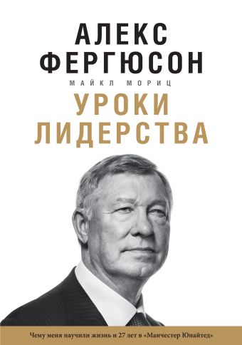 Уроки лидерства. Чему меня научили жизнь и 27 лет в “Манчестер Юнайтед” Уроки лидерства. Чему меня научили жизнь и 27 лет в “Манчестер Юнайтед” Фергюсон А., Мориц М.