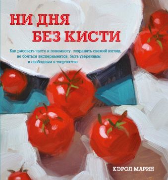 Ни дня без кисти. Как рисовать часто и понемногу, сохранять свежий взгляд, не бояться экспериментов, быть уверенным и свободным в творчестве Ни дня без кисти. Как рисовать часто и понемногу, сохранять свежий взгляд, не бояться экспериментов, быть уверенным и свободным в творчестве Марин К.