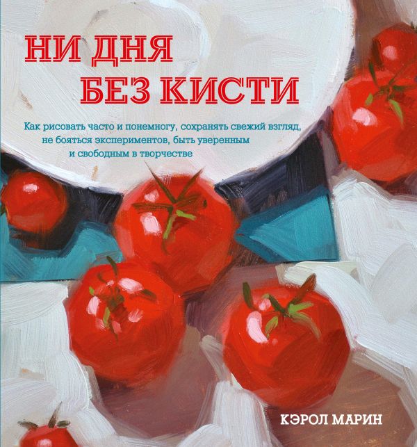 Ни дня без кисти. Как рисовать часто и понемногу, сохранять свежий взгляд, не бояться экспериментов, быть уверенным и свободным в творчестве Ни дня без кисти. Как рисовать часто и понемногу, сохранять свежий взгляд, не бояться экспериментов, быть уверенным и свободным в творчестве Марин К.