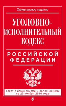 Уголовно-исполнительный кодекс Российской Федерации : текст с изм. и доп. на 20 ноября 2016 г.