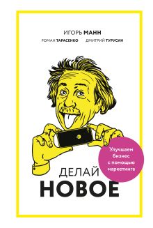 Манн И., Тарасенко Р., Турусин Д. - Делай новое! Улучшаем бизнес с помощью маркетинга обложка книги Манн И., Тарасенко Р., Турусин Д. - Делай новое! Улучшаем бизнес с помощью маркетинга обложка книги