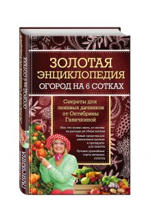 Золотая энциклопедия. Огород на 6 сотках. Секреты для ленивых дачников от Октябрины Ганичкиной обложка книги Золотая энциклопедия. Огород на 6 сотках. Секреты для ленивых дачников от Октябрины Ганичкиной обложка книги