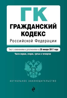 Гражданский кодекс Российской Федерации. Части первая, вторая, третья и четвертая : текст с изм. и доп. на 20 января 2017 г.