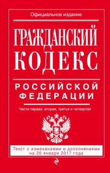 Гражданский кодекс Российской Федерации. Части первая, вторая, третья и четвертая : текст с изм. и доп. на 20 января 2017 г.