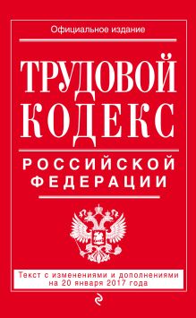 Трудовой кодекс Российской Федерации: текст с изм. и доп. на 20 января 2017 г.