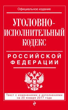 Уголовно-исполнительный кодекс Российской Федерации : текст с изм. и доп. на 20 января 2017 г.