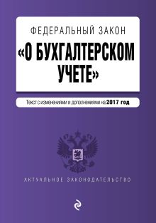 Федеральный закон "О бухгалтерском учете": текст с изм. и доп. на 2017 год